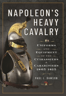 Napoleon's Heavy Cavalry: Uniforms and Equipment of the Cuirassiers and Carabiniers, 1805-1815 - Dawson, Paul L