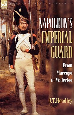 Napoleon's Imperial Guard: From Marengo to Waterloo - Headley, J T