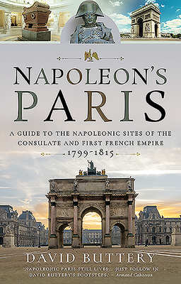 Napoleon's Paris: A Guide to the Napoleonic Sites of the Consulate and First French Empire 1799-1815 - Buttery, David