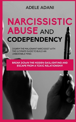 Narcisissistic Abuse and Codependency: Disarm the malignant narcissist with the ultimate guide to build an unbeatable mind. Break down the hidden gaslighting and escape from toxic relationship - Adani, Adele