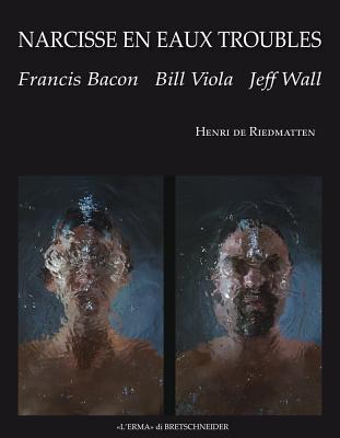 Narcisse En Eaux Troubles: Francis Bacon, Bill Viola, Jeff Wall - De Riedmatten, Henri