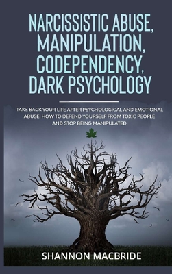 Narcissistic Abuse, Manipulation, Codependency, Dark Psychology: Take Back Your Life after Psychological and Emotional Abuse. How to Defend Yourself from Toxic People and Stop Being Manipulated - MacBride, Shannon
