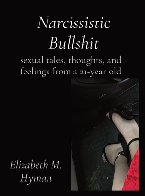 Narcissistic Bullshit: sexual tales, thoughts, and feelings from a 21-year old - Hyman, Elizabeth M