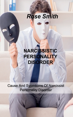 Narcissistic Personality Disorder: Cause And Sypmtoms Of Narcissist Personality Disorder - Smith, Rose