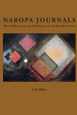 Naropa Journals: William Burroughs, Allen Ginsberg and the Beat Revolution - White, J M