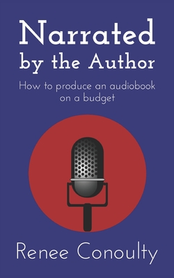 Narrated by the Author: How to Produce an Audiobook on a Budget - Conoulty, Renee