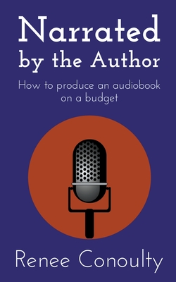 Narrated by the Author: How to Produce an Audiobook on a Budget - Conoulty, Renee