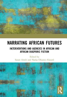 Narrating African FutureS: In(ter)ventions and Agencies in African and African diasporic fiction - Arndt, Susan (Editor), and Ofuatey-Alazard, Nadja (Editor)