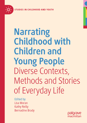 Narrating Childhood with Children and Young People: Diverse Contexts, Methods and Stories of Everyday Life - Moran, Lisa (Editor), and Reilly, Kathy (Editor), and Brady, Bernadine (Editor)