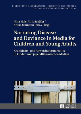 Narrating Disease and Deviance in Media for Children and Young Adults / Krankheits- Und Abweichungsnarrative in Kinder- Und Jugendliterarischen Medien - Dettmar, Ute, and Holst, Nina (Editor), and Sch?fer, Iris (Editor)