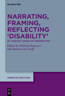 Narrating, Framing, Reflecting 'Disability': 21st-Century 'American' Perspectives - Raussert, Wilfried (Editor), and Essifi, Sarah-Lena (Editor)