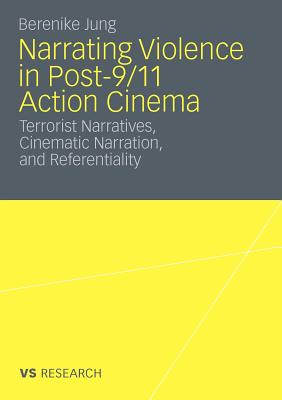 Narrating Violence in Post-9/11 Action Cinema: Terrorist Narratives, Cinematic Narration, and Referentiality - Jung, Berenike