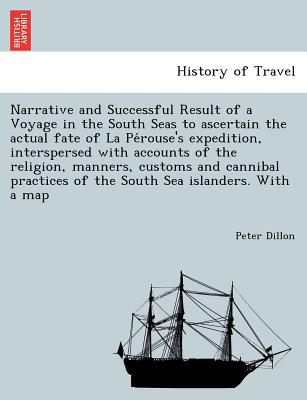 Narrative and Successful Result of a Voyage in the South Seas to Ascertain the Actual Fate of La Pe Rouse's Expedition, Interspersed with Accounts of the Religion, Manners, Customs and Cannibal Practices of the South Sea Islanders. with a Map - Dillon, Peter