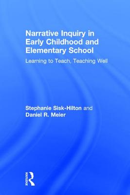 Narrative Inquiry in Early Childhood and Elementary School: Learning to Teach, Teaching Well - Sisk-Hilton, Stephanie, and Meier, Daniel R.