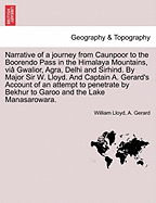 Narrative of a journey from Caunpoor to the Boorendo Pass in the Himalaya Mountains, vi Gwalior, Agra, Delhi and Sirhind. By Major Sir W. Lloyd. And Captain A. Gerard's Account of an attempt to penetrate by Bekhur to Garoo and the Lake Manasarowara. - Lloyd, William, and Gerard, A