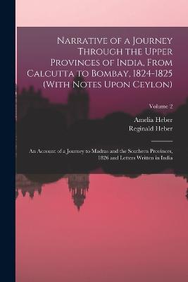 Narrative of a Journey Through the Upper Provinces of India, From Calcutta to Bombay, 1824-1825 (With Notes Upon Ceylon): An Account of a Journey to Madras and the Southern Provinces, 1826 and Letters Written in India; Volume 2 - Heber, Reginald, and Heber, Amelia