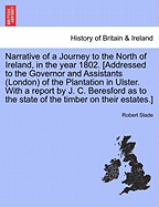 Narrative of a Journey to the North of Ireland, in the Year 1802. [Addressed to the Governor and Assistants (London) of the Plantation in Ulster. with a Report by J. C. Beresford as to the State of the Timber on Their Estates.] - Slade, Robert