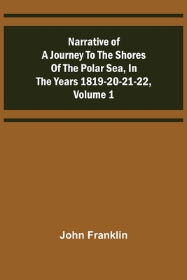 Narrative of a Journey to the Shores of the Polar Sea, in the Years 1819-20-21-22, Volume 1 - Franklin, John