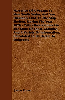 Narrative Of A Voyage To New South Wales, And Van Dieman's Land, In The Ship Skelton, During The Year 1820 - With Observations On The State Of These Colonies, And A Variety Of Information, Calculated To Be Useful To Emigrants - Dixon, James