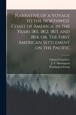 Narrative of a Voyage to the Northwest Coast of America, in the Years 1811, 1812, 1813, and 1814, or, The First American Settlement on the Pacific [microform] - Franchre, Gabriel 1786-1863, and Huntington, J V (Jedediah Vincent) (Creator), and Irving, Washington 1783-1859 Astoria...