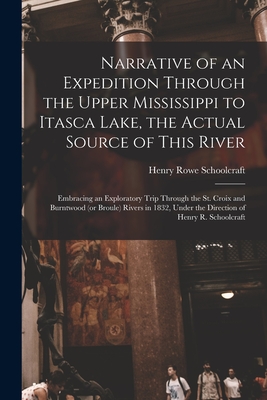 Narrative of an Expedition Through the Upper Mississippi to Itasca Lake, the Actual Source of This River [microform]: Embracing an Exploratory Trip Through the St. Croix and Burntwood (or Broule) Rivers in 1832, Under the Direction of Henry R.... - Schoolcraft, Henry Rowe 1793-1864