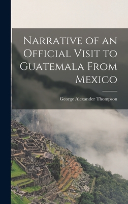 Narrative of an Official Visit to Guatemala From Mexico - Thompson, George Alexander