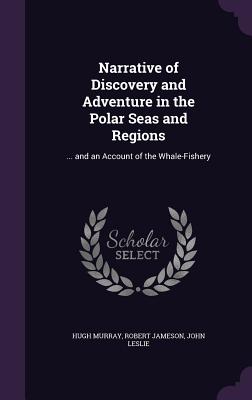 Narrative of Discovery and Adventure in the Polar Seas and Regions: ... and an Account of the Whale-Fishery - Murray, Hugh, and Jameson, Robert, and Leslie, John, Sir