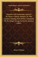 Narrative Of Lieutenant-General Sir Henry Clinton, Relative To This Conduct During Part Of His Command Of The King's Troops In North America (1865)