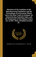 Narrative of the Condition of the Manufacturing Population; and the Proceedings of Government Which Led to the State Trails in Scotland, for Administering Unlawful Oaths, and the Suspension of the Habeas Corpus Act, in 1817, With a Detailed Account Of...