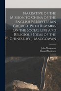 Narrative of the Mission to China of the English Presbyterian Church. With Remarks On the Social Life and Religious Ideas of the Chinese, by J. Macgowan