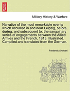 Narrative of the Most Remarkable Events Which Occurred in and Near Leipzig, Before, During, and Subsequent To, the Sanguinary Series of Engagements Between the Allied Armies and the French, 1813. Illustrated. Third Edition