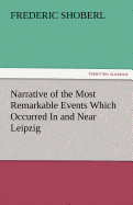 Narrative of the Most Remarkable Events Which Occurred in and Near Leipzig Immediately Before, During, and Subsequent To, the Sanguinary Series of Eng