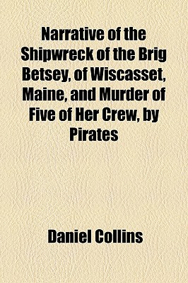 Narrative of the Shipwreck of the Brig Betsey, of Wiscasset, Maine, and Murder of Five of Her Crew, by Pirates, on the Coast of Cuba, Dec. 1824. - Collins, Daniel