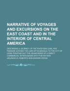 Narrative of Voyages and Excursions on the East Coast and in the Interior of Central America: Describing a Journey Up the River San Juan, and Passage Across the Lake of Nicaragua to the City of Leon; Pointing Out the Advantages of a Direct Commercial Inte