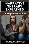 Narrative Therapy Explained: A Comprehensive Guide To Transformative Techniques, Effective Storytelling, And Practical Applications For Personal Growth And Counseling Success