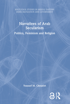 Narratives of Arab Secularism: Politics, Feminism and Religion - Choueiri, Youssef M