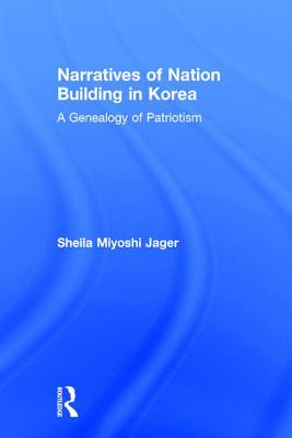 Narratives of Nation-Building in Korea: A Genealogy of Patriotism - Jager, Sheila Miyoshi