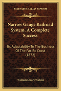 Narrow Gauge Railroad System, a Complete Success: Its Adaptability to the Business of the Pacific Coast (1872)