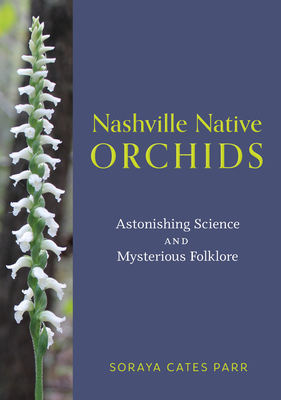 Nashville Native Orchids: Astonishing Science and Mysterious Folklore - Parr, Soraya Cates