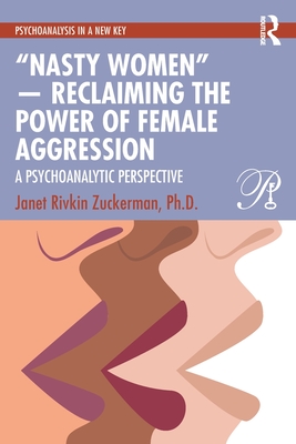 "Nasty Women" -- Reclaiming the Power of Female Aggression: A Psychoanalytic Perspective - Zuckerman Ph D, Janet Rivkin