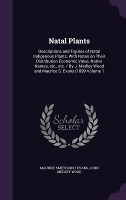 Natal Plants: Descriptions and Figures of Natal Indigenous Plants, With Notes on Their Distribution Economic Value, Native Names, etc., etc. / By J. Medley Wood and Maurice S. Evans (1899 Volume 1 - Evans, Maurice Smethurst, and Wood, John Medley