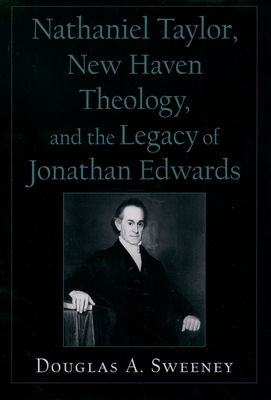 Nathaniel Taylor, New Haven Theology, and the Legacy of Jonathan Edwards - Sweeney, Douglas A