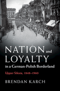 Nation and Loyalty in a German-Polish Borderland: Upper Silesia, 1848-1960