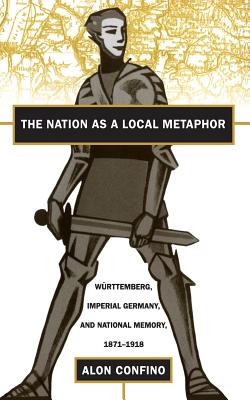 Nation as a Local Metaphor: Wurttemberg, Imperial Germany, and National Memory, 1871-1918 - Confino, Alon