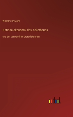 Nationalkonomik des Ackerbaues: und der verwandten Urproduktionen - Roscher, Wilhelm