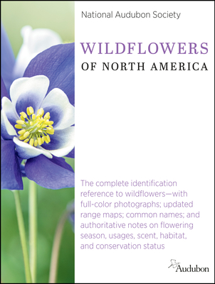 National Audubon Society Wildflowers of North America: The Complete Identification Reference to Wildflowers--With Full-Color Photographs; Updated Range Maps; Common Names; And Authoritative Notes on Flowering Season, Usages, Scent, Habitat, and... - National Audubon Society