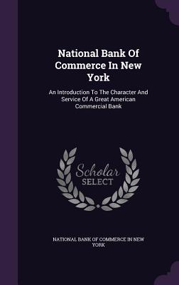 National Bank Of Commerce In New York: An Introduction To The Character And Service Of A Great American Commercial Bank - National Bank of Commerce in New York (Creator)
