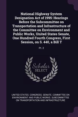 National Highway System Designation Act of 1995: Hearings Before the Subcommittee on Transportation and Infrastructure of the Committee on Environment and Public Works, United States Senate, One Hundred Fourth Congress, First Session, on S. 440, a Bill... - United States Congress Senate Committ (Creator)