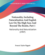 Nationality, Including Naturalization And English Law On The High Seas And Beyond The Realm, Part 1: Nationality And Naturalization (1907)