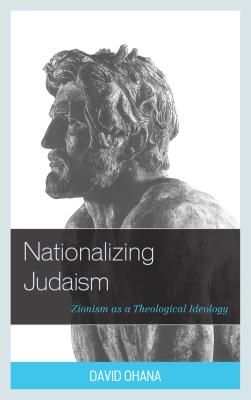 Nationalizing Judaism: Zionism as a Theological Ideology - Ohana, David, and Barell, Ari (Contributions by), and Feige, Michael (Contributions by)